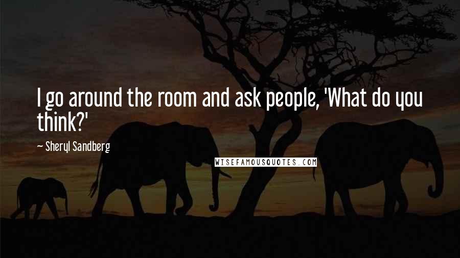 Sheryl Sandberg Quotes: I go around the room and ask people, 'What do you think?'