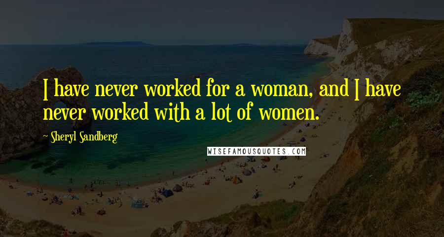 Sheryl Sandberg Quotes: I have never worked for a woman, and I have never worked with a lot of women.
