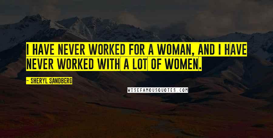 Sheryl Sandberg Quotes: I have never worked for a woman, and I have never worked with a lot of women.