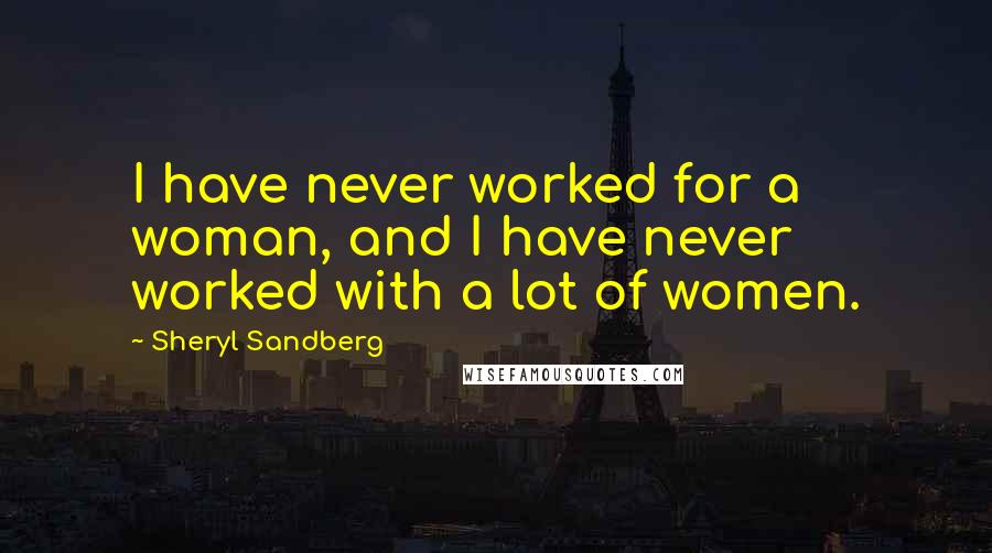 Sheryl Sandberg Quotes: I have never worked for a woman, and I have never worked with a lot of women.