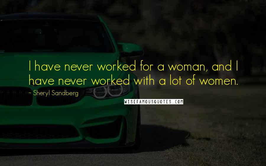 Sheryl Sandberg Quotes: I have never worked for a woman, and I have never worked with a lot of women.