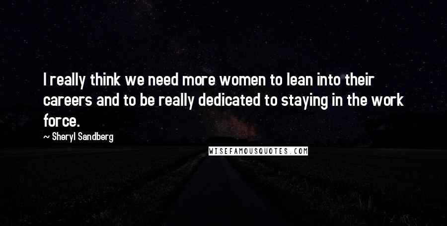 Sheryl Sandberg Quotes: I really think we need more women to lean into their careers and to be really dedicated to staying in the work force.
