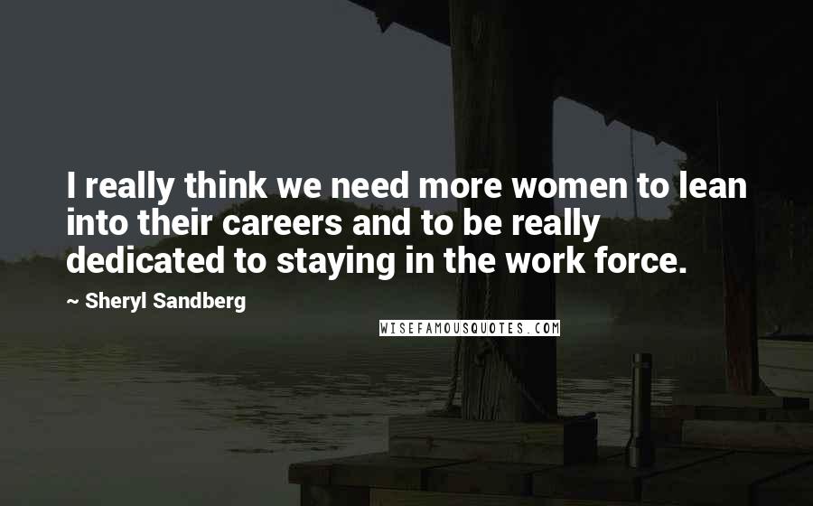 Sheryl Sandberg Quotes: I really think we need more women to lean into their careers and to be really dedicated to staying in the work force.