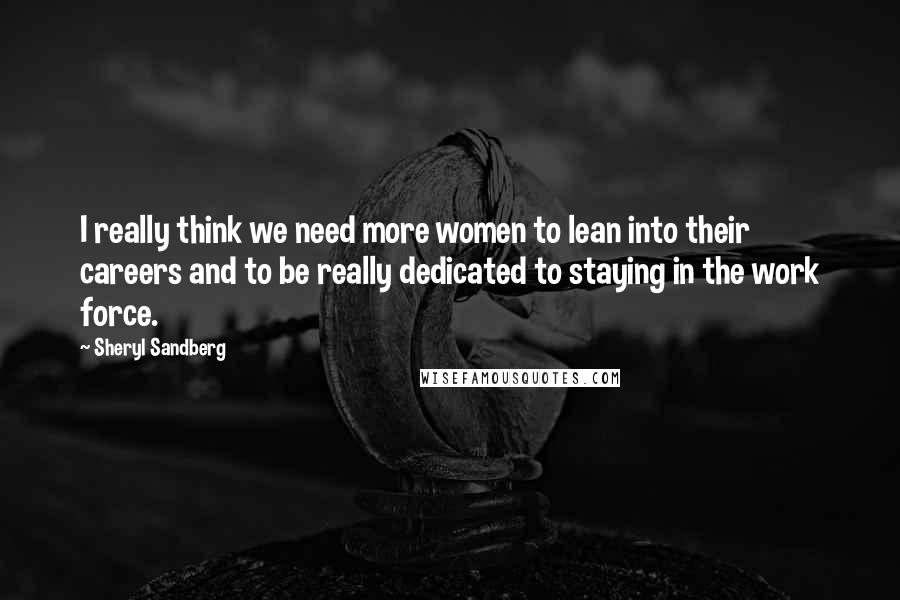 Sheryl Sandberg Quotes: I really think we need more women to lean into their careers and to be really dedicated to staying in the work force.