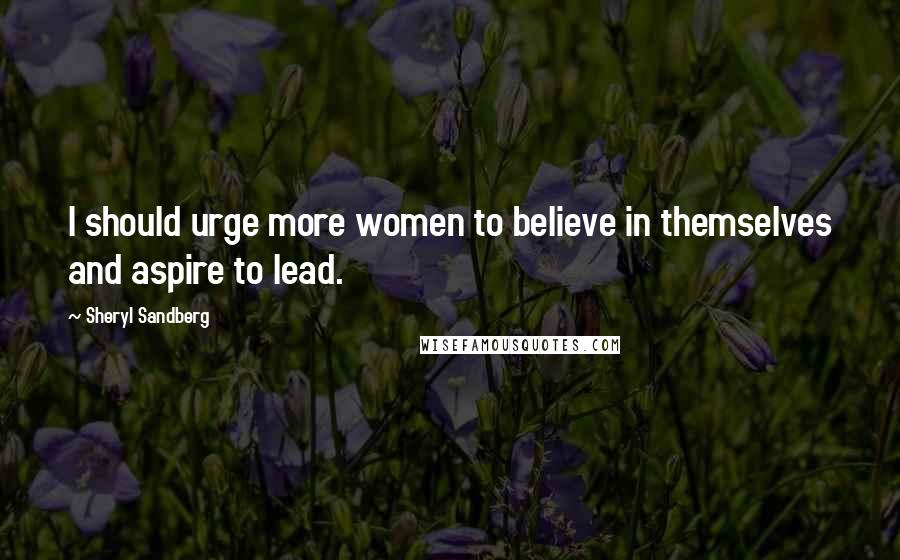 Sheryl Sandberg Quotes: I should urge more women to believe in themselves and aspire to lead.