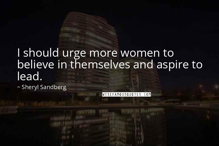 Sheryl Sandberg Quotes: I should urge more women to believe in themselves and aspire to lead.