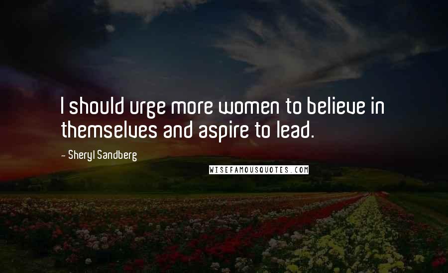 Sheryl Sandberg Quotes: I should urge more women to believe in themselves and aspire to lead.