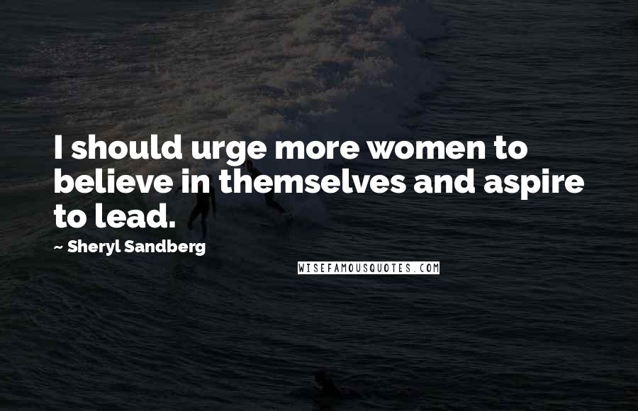 Sheryl Sandberg Quotes: I should urge more women to believe in themselves and aspire to lead.