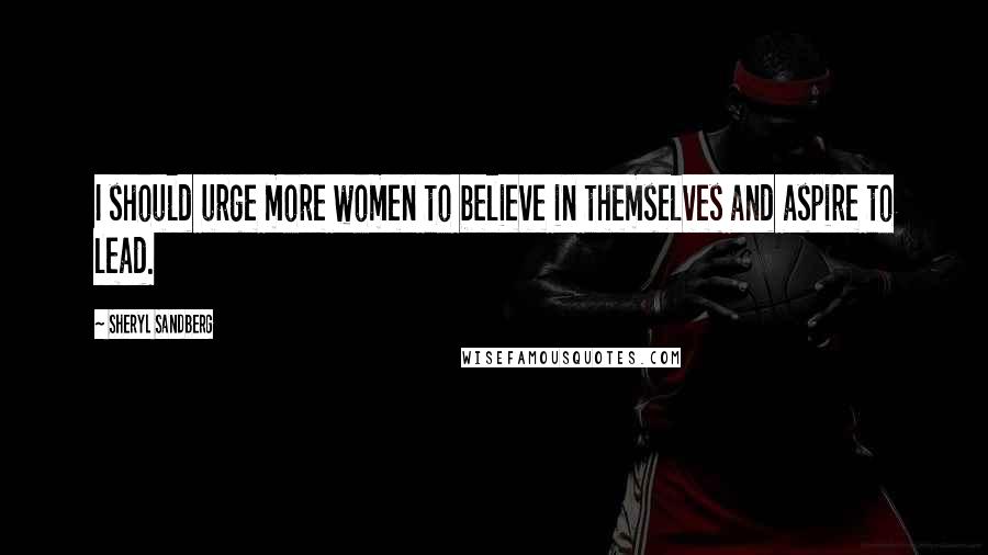 Sheryl Sandberg Quotes: I should urge more women to believe in themselves and aspire to lead.