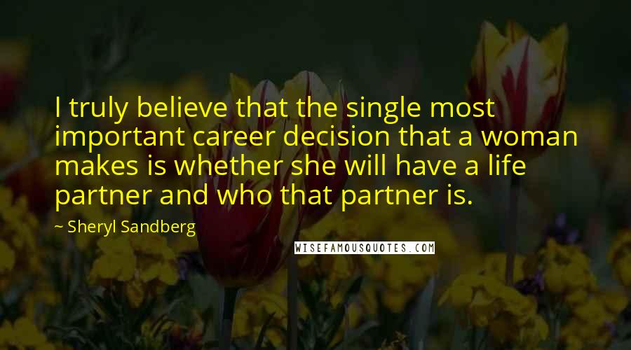 Sheryl Sandberg Quotes: I truly believe that the single most important career decision that a woman makes is whether she will have a life partner and who that partner is.