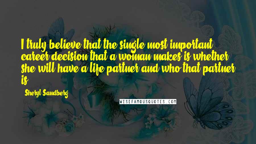 Sheryl Sandberg Quotes: I truly believe that the single most important career decision that a woman makes is whether she will have a life partner and who that partner is.