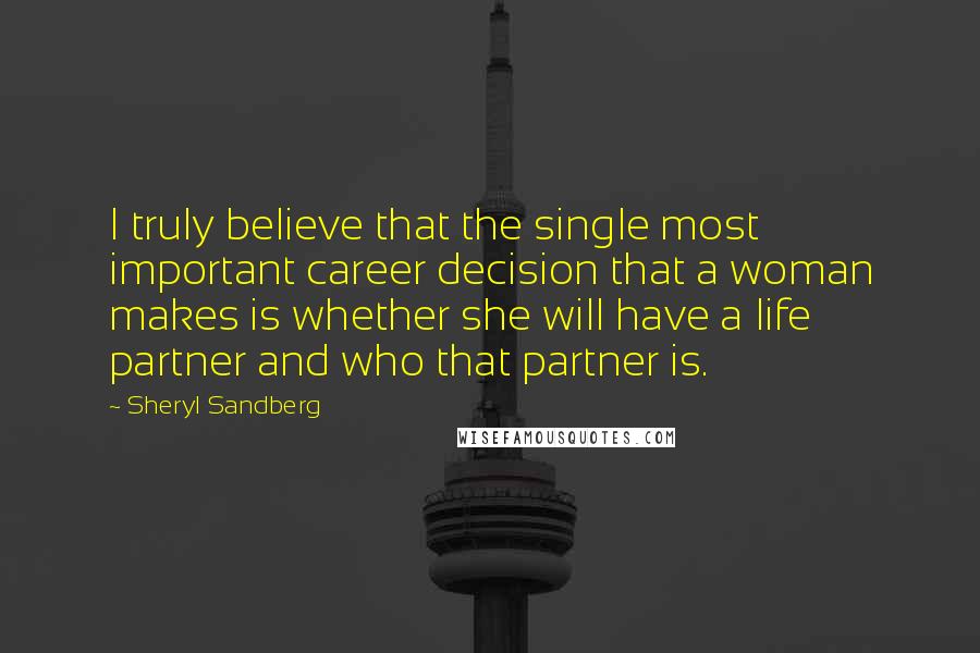 Sheryl Sandberg Quotes: I truly believe that the single most important career decision that a woman makes is whether she will have a life partner and who that partner is.