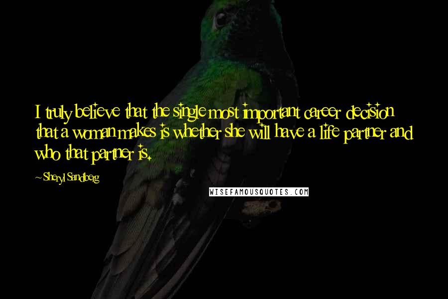 Sheryl Sandberg Quotes: I truly believe that the single most important career decision that a woman makes is whether she will have a life partner and who that partner is.