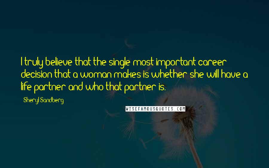 Sheryl Sandberg Quotes: I truly believe that the single most important career decision that a woman makes is whether she will have a life partner and who that partner is.