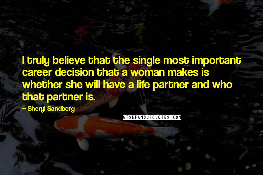 Sheryl Sandberg Quotes: I truly believe that the single most important career decision that a woman makes is whether she will have a life partner and who that partner is.