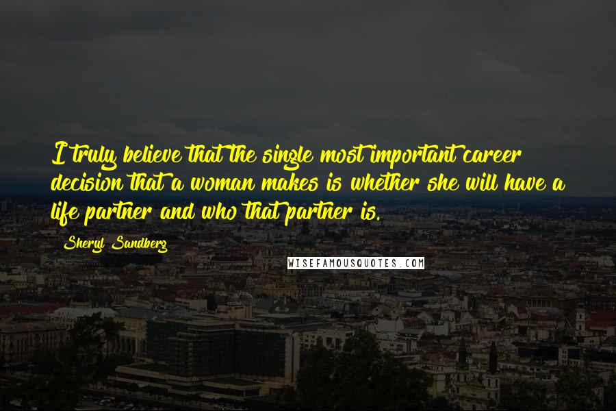 Sheryl Sandberg Quotes: I truly believe that the single most important career decision that a woman makes is whether she will have a life partner and who that partner is.