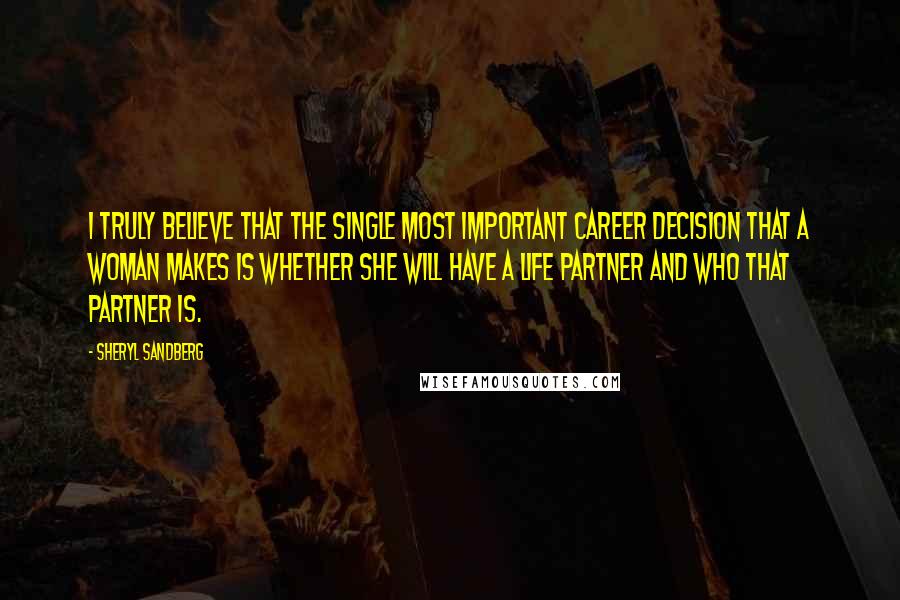 Sheryl Sandberg Quotes: I truly believe that the single most important career decision that a woman makes is whether she will have a life partner and who that partner is.