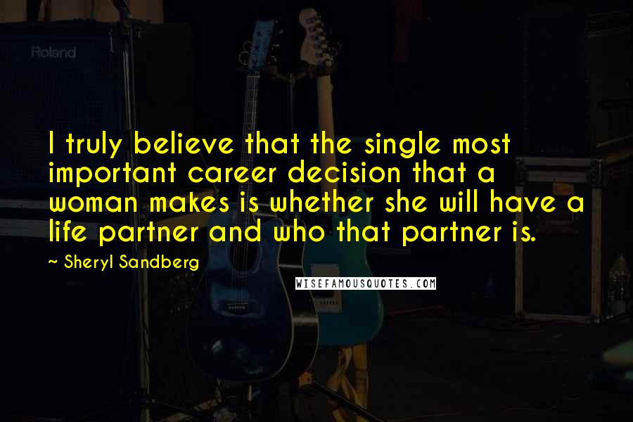 Sheryl Sandberg Quotes: I truly believe that the single most important career decision that a woman makes is whether she will have a life partner and who that partner is.