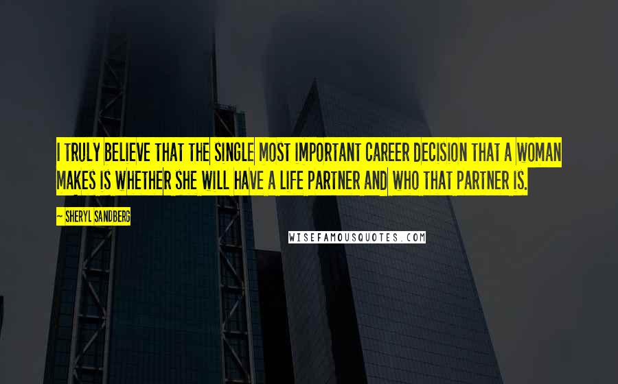 Sheryl Sandberg Quotes: I truly believe that the single most important career decision that a woman makes is whether she will have a life partner and who that partner is.