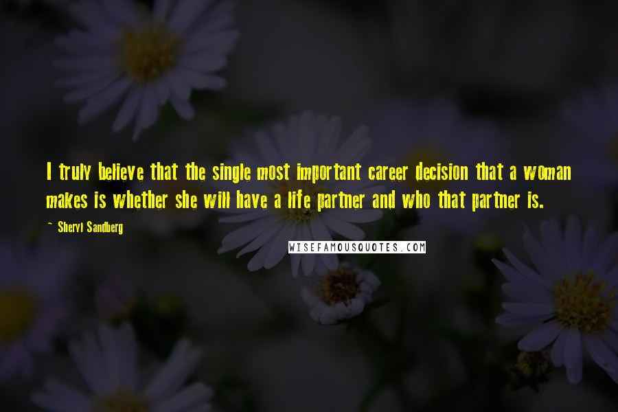 Sheryl Sandberg Quotes: I truly believe that the single most important career decision that a woman makes is whether she will have a life partner and who that partner is.
