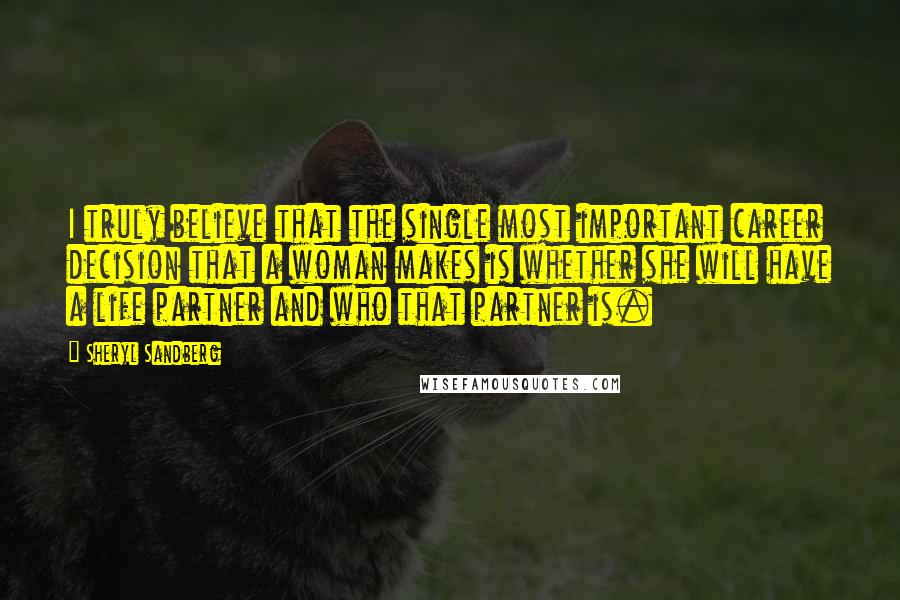 Sheryl Sandberg Quotes: I truly believe that the single most important career decision that a woman makes is whether she will have a life partner and who that partner is.