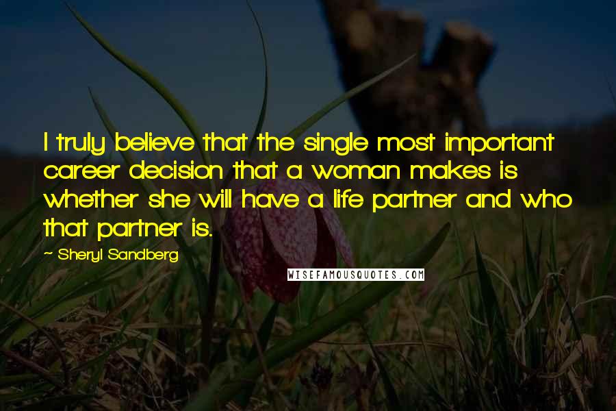 Sheryl Sandberg Quotes: I truly believe that the single most important career decision that a woman makes is whether she will have a life partner and who that partner is.