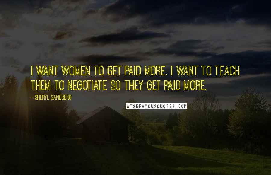 Sheryl Sandberg Quotes: I want women to get paid more. I want to teach them to negotiate so they get paid more.