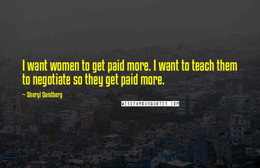 Sheryl Sandberg Quotes: I want women to get paid more. I want to teach them to negotiate so they get paid more.