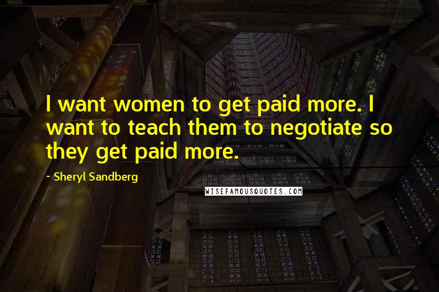 Sheryl Sandberg Quotes: I want women to get paid more. I want to teach them to negotiate so they get paid more.