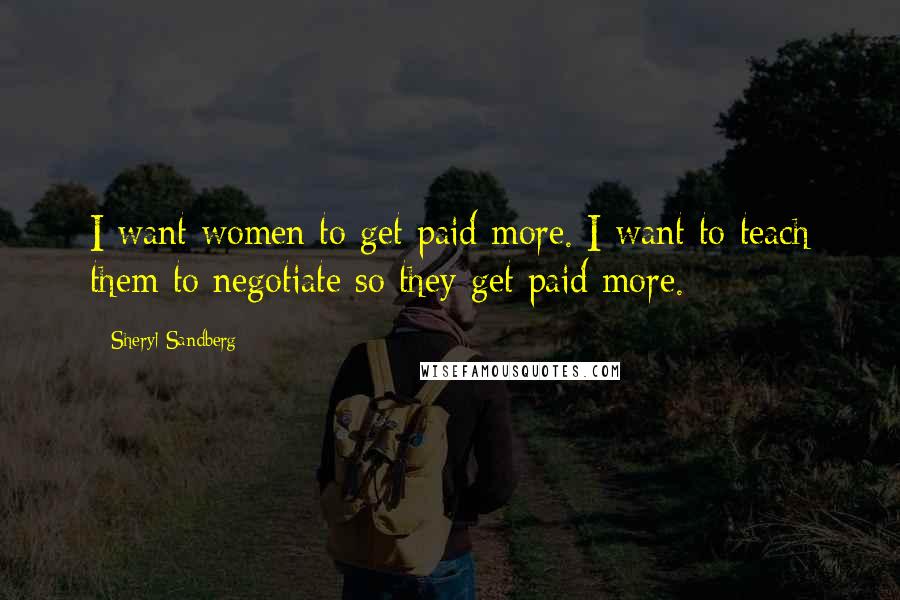 Sheryl Sandberg Quotes: I want women to get paid more. I want to teach them to negotiate so they get paid more.