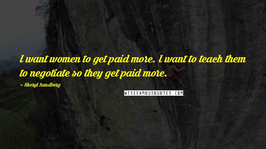 Sheryl Sandberg Quotes: I want women to get paid more. I want to teach them to negotiate so they get paid more.