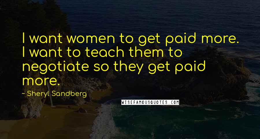 Sheryl Sandberg Quotes: I want women to get paid more. I want to teach them to negotiate so they get paid more.