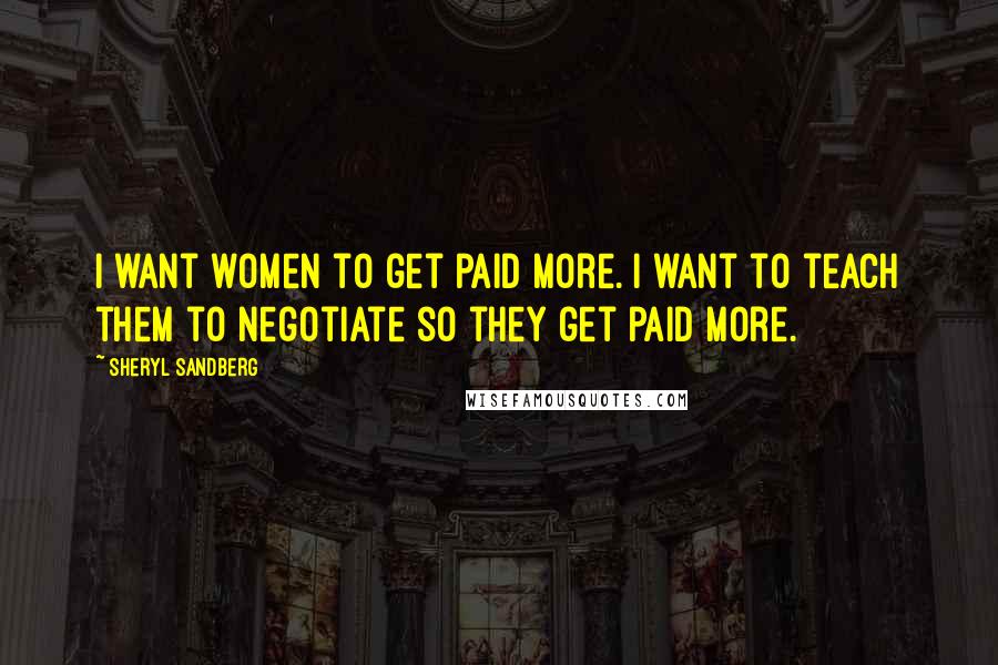Sheryl Sandberg Quotes: I want women to get paid more. I want to teach them to negotiate so they get paid more.