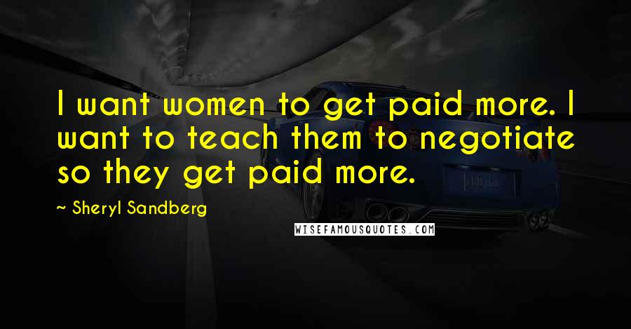 Sheryl Sandberg Quotes: I want women to get paid more. I want to teach them to negotiate so they get paid more.
