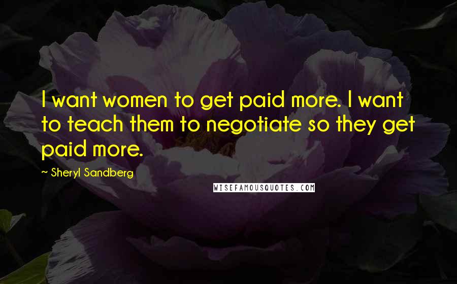 Sheryl Sandberg Quotes: I want women to get paid more. I want to teach them to negotiate so they get paid more.