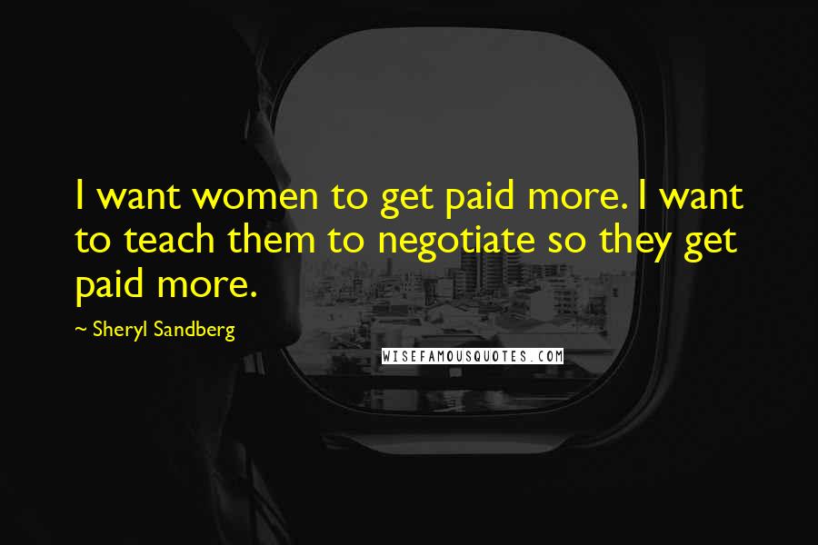 Sheryl Sandberg Quotes: I want women to get paid more. I want to teach them to negotiate so they get paid more.
