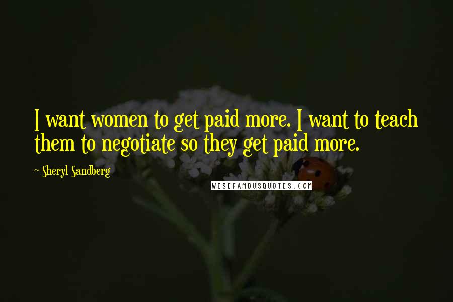 Sheryl Sandberg Quotes: I want women to get paid more. I want to teach them to negotiate so they get paid more.