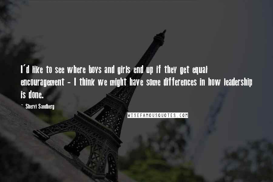 Sheryl Sandberg Quotes: I'd like to see where boys and girls end up if they get equal encouragement - I think we might have some differences in how leadership is done.