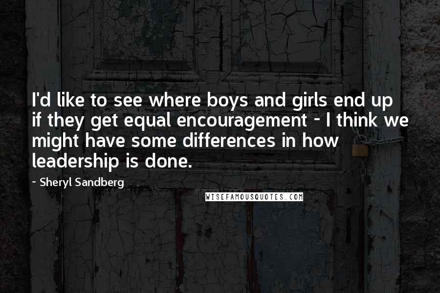 Sheryl Sandberg Quotes: I'd like to see where boys and girls end up if they get equal encouragement - I think we might have some differences in how leadership is done.