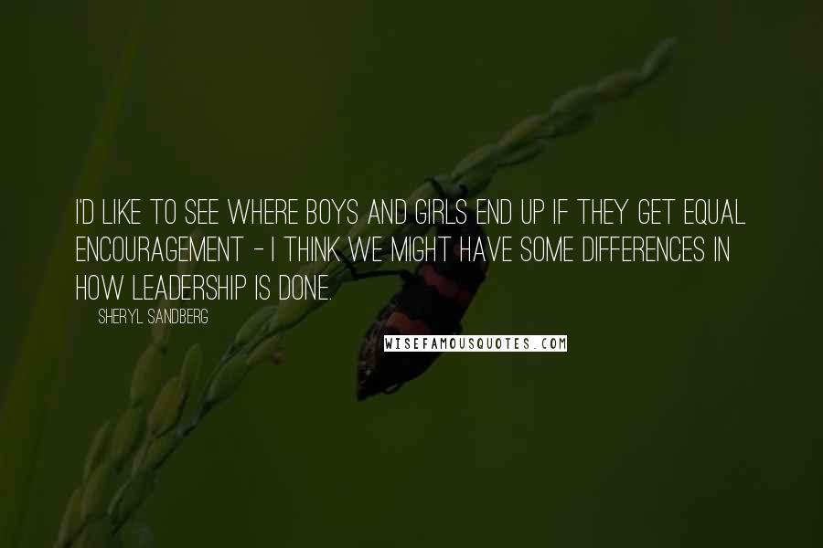 Sheryl Sandberg Quotes: I'd like to see where boys and girls end up if they get equal encouragement - I think we might have some differences in how leadership is done.