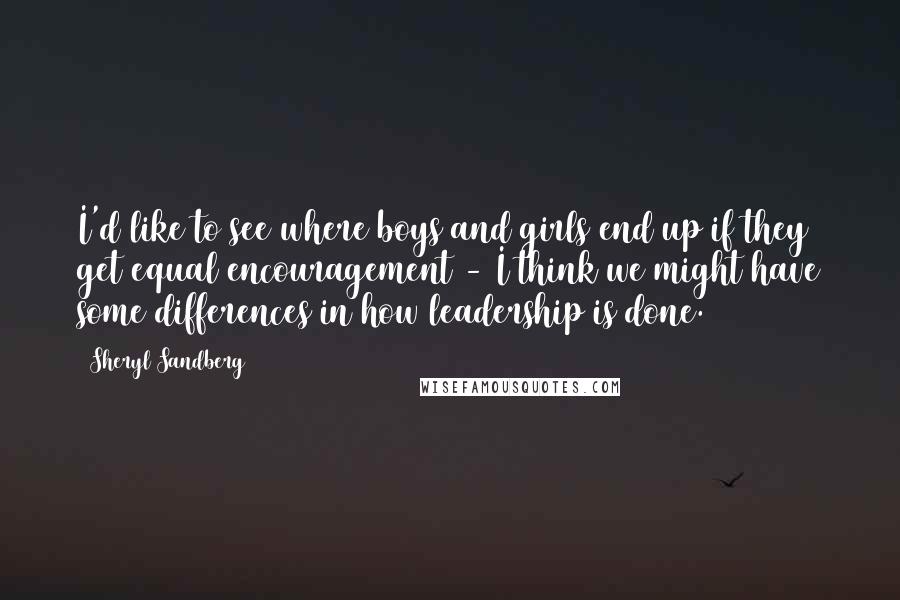 Sheryl Sandberg Quotes: I'd like to see where boys and girls end up if they get equal encouragement - I think we might have some differences in how leadership is done.