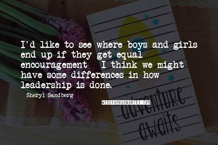Sheryl Sandberg Quotes: I'd like to see where boys and girls end up if they get equal encouragement - I think we might have some differences in how leadership is done.