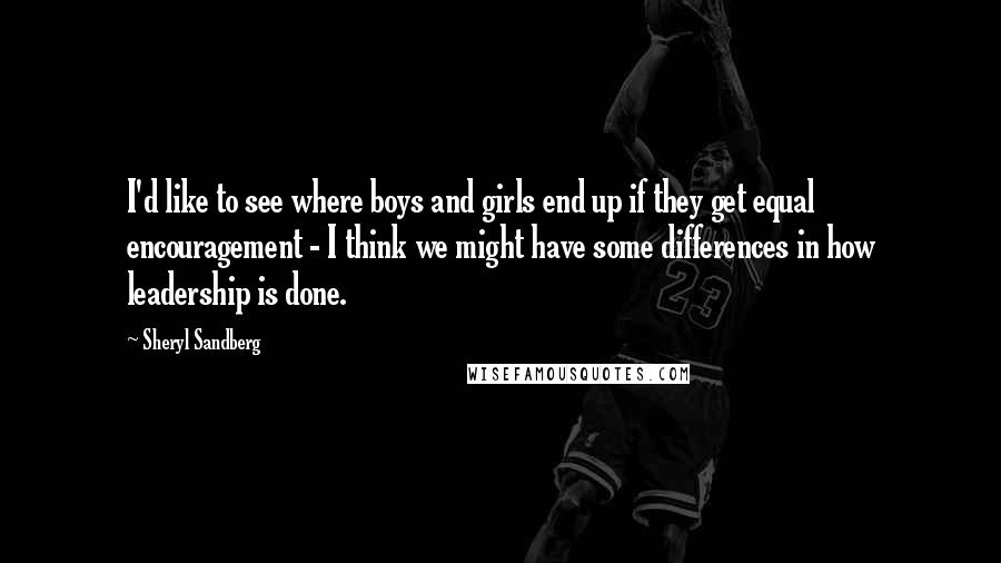 Sheryl Sandberg Quotes: I'd like to see where boys and girls end up if they get equal encouragement - I think we might have some differences in how leadership is done.