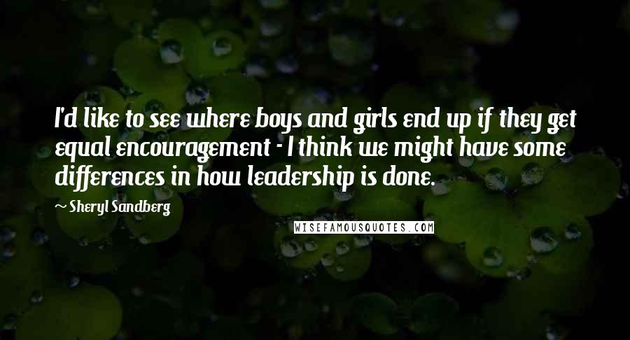 Sheryl Sandberg Quotes: I'd like to see where boys and girls end up if they get equal encouragement - I think we might have some differences in how leadership is done.