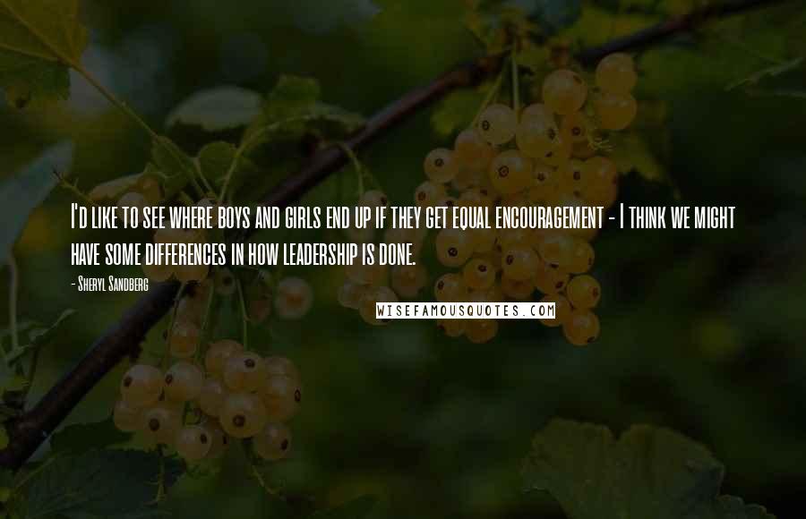 Sheryl Sandberg Quotes: I'd like to see where boys and girls end up if they get equal encouragement - I think we might have some differences in how leadership is done.