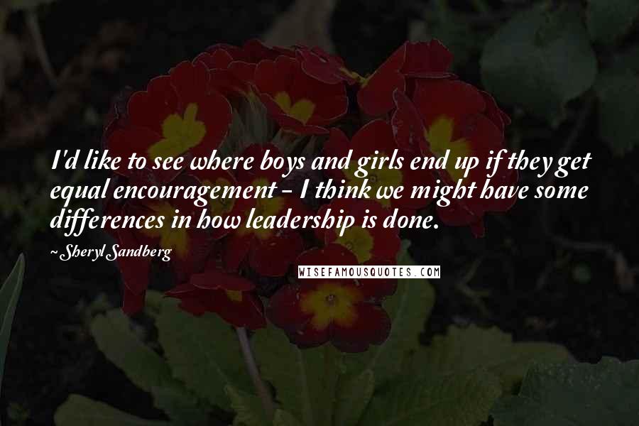 Sheryl Sandberg Quotes: I'd like to see where boys and girls end up if they get equal encouragement - I think we might have some differences in how leadership is done.