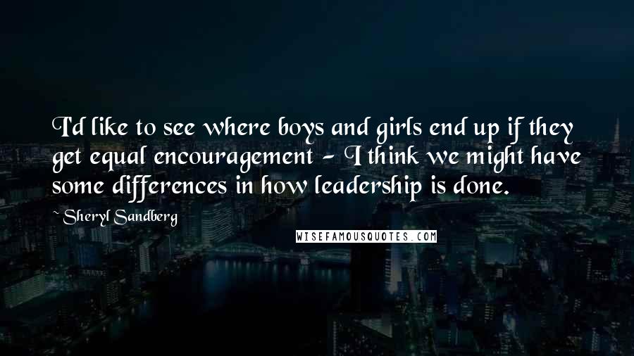 Sheryl Sandberg Quotes: I'd like to see where boys and girls end up if they get equal encouragement - I think we might have some differences in how leadership is done.