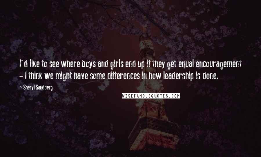 Sheryl Sandberg Quotes: I'd like to see where boys and girls end up if they get equal encouragement - I think we might have some differences in how leadership is done.