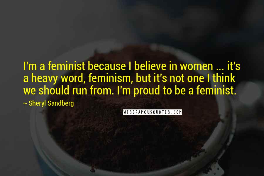 Sheryl Sandberg Quotes: I'm a feminist because I believe in women ... it's a heavy word, feminism, but it's not one I think we should run from. I'm proud to be a feminist.