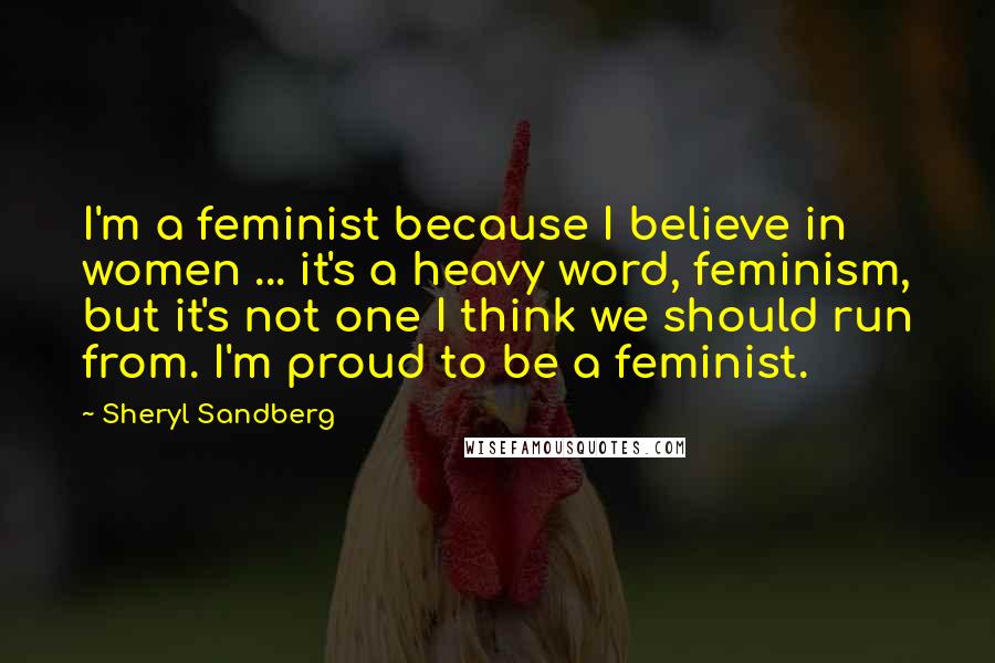 Sheryl Sandberg Quotes: I'm a feminist because I believe in women ... it's a heavy word, feminism, but it's not one I think we should run from. I'm proud to be a feminist.